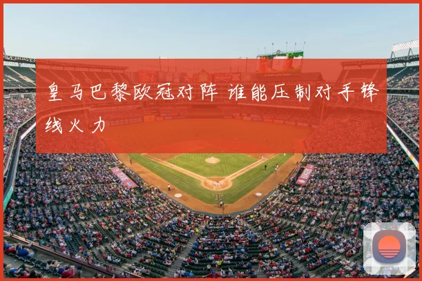 皇马巴黎欧冠对阵 谁能压制对手锋线火力