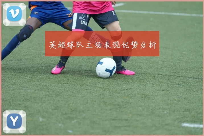 英超球队主场表现优势分析