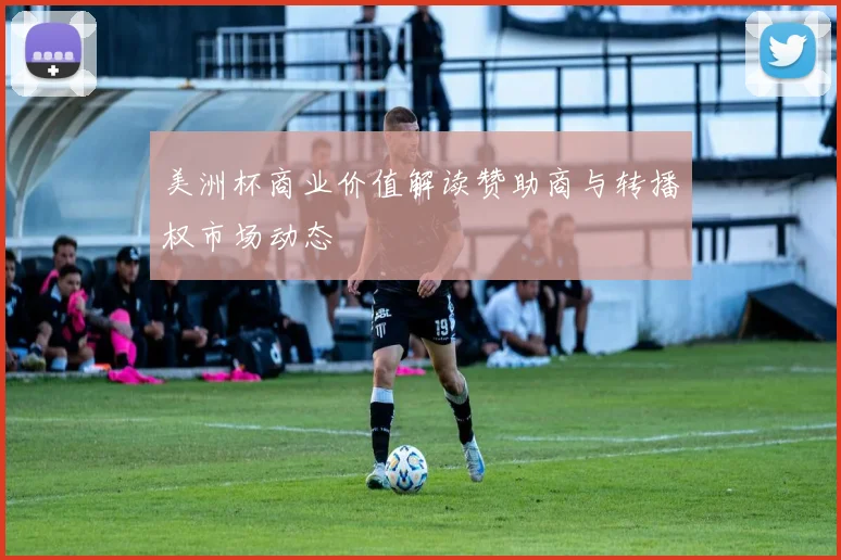 美洲杯商业价值解读赞助商与转播权市场动态