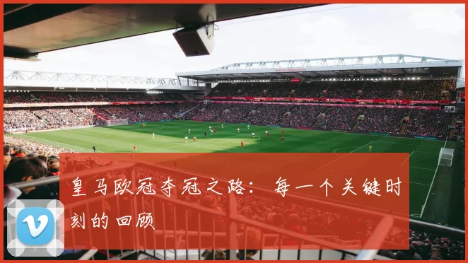 皇马欧冠夺冠之路：每一个关键时刻的回顾